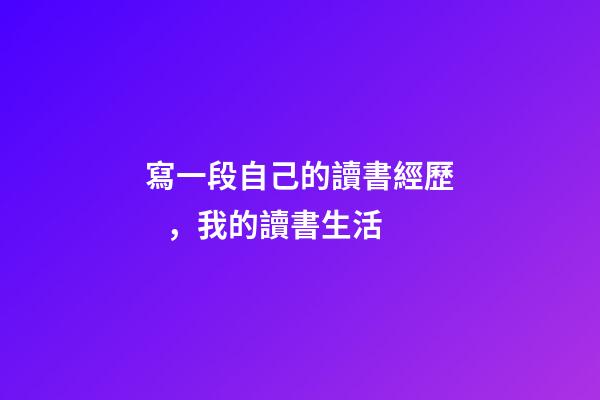寫一段自己的讀書經歷，我的讀書生活